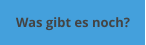 Was gibt es noch?